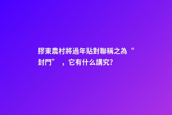 膠東農村將過年貼對聯稱之為“封門”，它有什么講究？